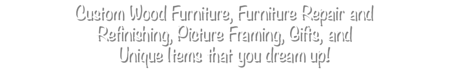 Custom Wood Furniture, Furniture Repair and Refinishing, Picture Framing, Gifts, and Unique Items that you dream up!