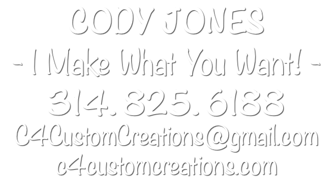 CODY JONES - I Make What You Want! - 314. 825. 6188 C4CustomCreations@gmail.com c4customcreations.com 